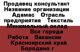 Продавец-консультант › Название организации ­ Адамас › Отрасль предприятия ­ Текстиль › Минимальный оклад ­ 40 000 - Все города Работа » Вакансии   . Красноярский край,Бородино г.